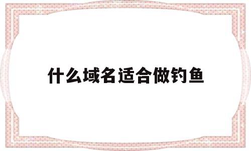 什么域名适合做钓鱼(用什么域名好),什么域名适合做钓鱼(用什么域名好),什么域名适合做钓鱼,第1张