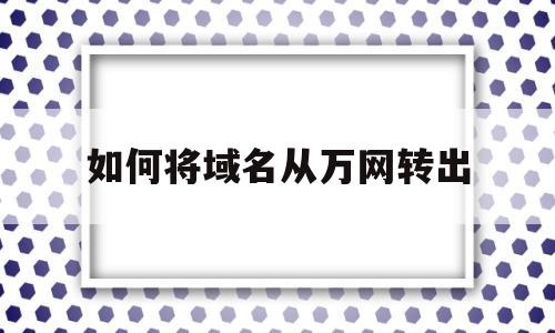 如何将域名从万网转出(域名转网址),如何将域名从万网转出(域名转网址),如何将域名从万网转出,第1张