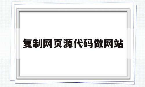 复制网页源代码做网站(复制网页源代码做网站可以吗),复制网页源代码做网站(复制网页源代码做网站可以吗),复制网页源代码做网站,第1张