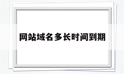 网站域名多长时间到期(网站域名多长时间到期不能用),网站域名多长时间到期(网站域名多长时间到期不能用),网站域名多长时间到期,第1张