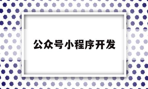 公众号小程序开发(公众号小程序开发流程),公众号小程序开发(公众号小程序开发流程),公众号小程序开发,第1张