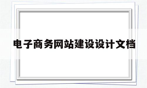 电子商务网站建设设计文档(电子商务网站设计的要求),电子商务网站建设设计文档(电子商务网站设计的要求),电子商务网站建设设计文档,第1张