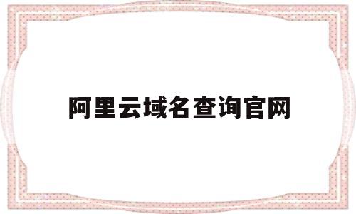 阿里云域名查询官网(阿里云域名查询官网首页),阿里云域名查询官网(阿里云域名查询官网首页),阿里云域名查询官网,第1张