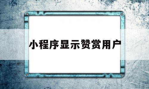 小程序显示赞赏用户(小程序显示赞赏用户不存在),小程序显示赞赏用户(小程序显示赞赏用户不存在),小程序显示赞赏用户,第1张
