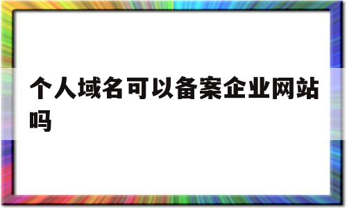 个人域名可以备案企业网站吗(个人域名备案起什么名字),个人域名可以备案企业网站吗(个人域名备案起什么名字),个人域名可以备案企业网站吗,第1张