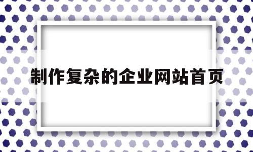 制作复杂的企业网站首页(制作企业网站步骤),制作复杂的企业网站首页(制作企业网站步骤),制作复杂的企业网站首页,第1张