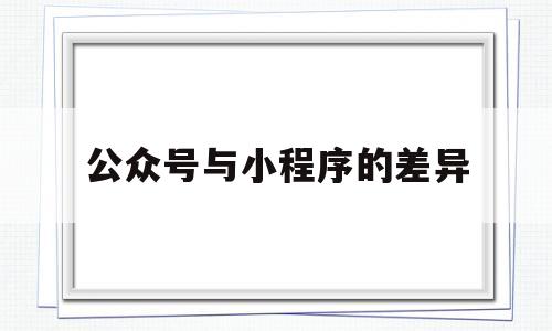 公众号与小程序的差异(公众号和小程序),公众号与小程序的差异(公众号和小程序),公众号与小程序的差异,第1张