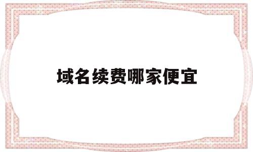 域名续费哪家便宜(域名续费什么意思),域名续费哪家便宜(域名续费什么意思),域名续费哪家便宜,第1张
