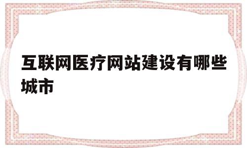 互联网医疗网站建设有哪些城市(互联网医疗机构有哪些),互联网医疗网站建设有哪些城市(互联网医疗机构有哪些),互联网医疗网站建设有哪些城市,第1张