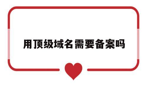 用顶级域名需要备案吗(顶级域名可以当二级域名用吗),用顶级域名需要备案吗(顶级域名可以当二级域名用吗),用顶级域名需要备案吗,第1张