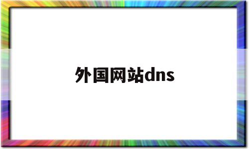 外国网站dns(外国网站的浏览器),外国网站dns(外国网站的浏览器),外国网站dns,第1张