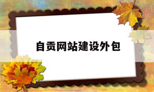 自贡网站建设外包(自贡招标代理机构有哪些),自贡网站建设外包(自贡招标代理机构有哪些),自贡网站建设外包,第1张