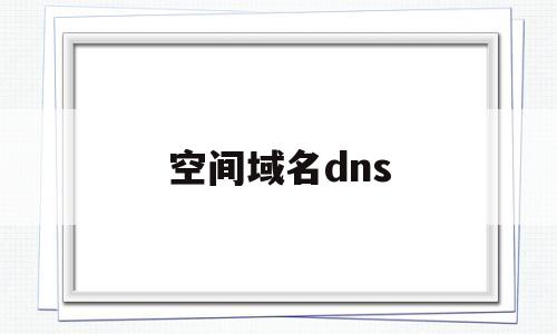 空间域名dns(空间域名是什么),空间域名dns(空间域名是什么),空间域名dns,第1张