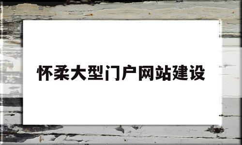 怀柔大型门户网站建设(怀柔大型门户网站建设项目),怀柔大型门户网站建设(怀柔大型门户网站建设项目),怀柔大型门户网站建设,第1张