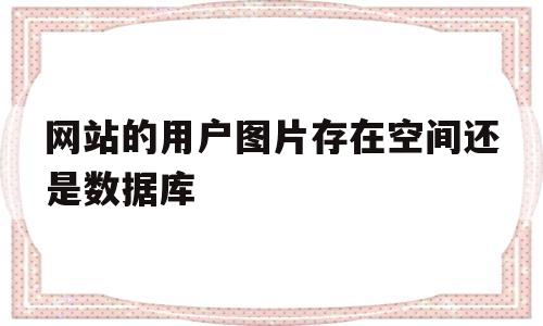 网站的用户图片存在空间还是数据库(网站的用户图片存在空间还是数据库存),网站的用户图片存在空间还是数据库(网站的用户图片存在空间还是数据库存),网站的用户图片存在空间还是数据库,第1张