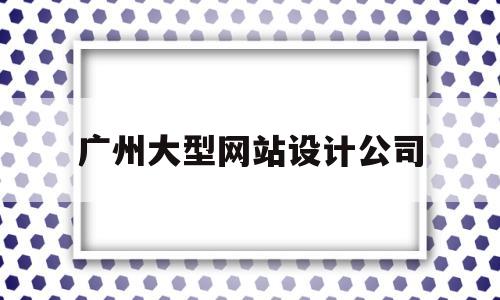 广州大型网站设计公司(广州大型网站设计公司有哪些),广州大型网站设计公司(广州大型网站设计公司有哪些),广州大型网站设计公司,第1张