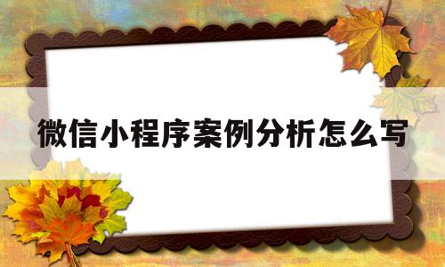 微信小程序案例分析怎么写(微信小程序成功案例),微信小程序案例分析怎么写(微信小程序成功案例),微信小程序案例分析怎么写,第1张
