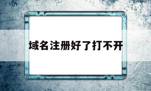 域名注册好了打不开(域名注册好了打不开网页),域名注册好了打不开(域名注册好了打不开网页),域名注册好了打不开,第1张