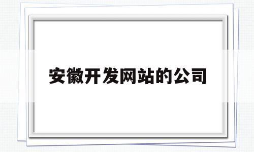 安徽开发网站的公司(安徽开发网站的公司有哪些),安徽开发网站的公司(安徽开发网站的公司有哪些),安徽开发网站的公司,第1张