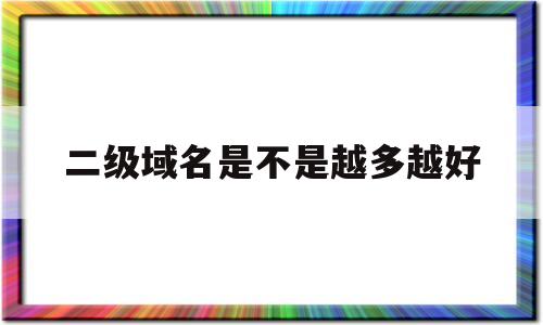 二级域名是不是越多越好(二级域名edu),二级域名是不是越多越好(二级域名edu),二级域名是不是越多越好,第1张