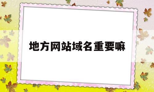 地方网站域名重要嘛(网站名称及域名),地方网站域名重要嘛(网站名称及域名),地方网站域名重要嘛,第1张