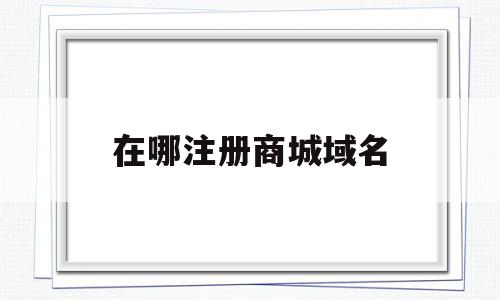 在哪注册商城域名(注册点商城域名有什么好处),在哪注册商城域名(注册点商城域名有什么好处),在哪注册商城域名,第1张