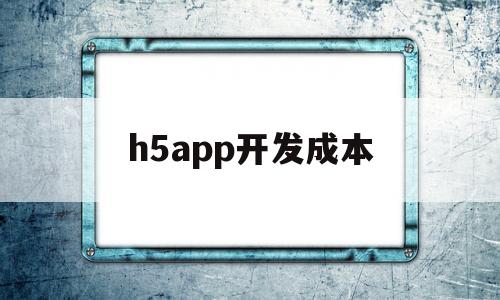 h5app开发成本(h5的开发平台),h5app开发成本(h5的开发平台),h5app开发成本,第1张