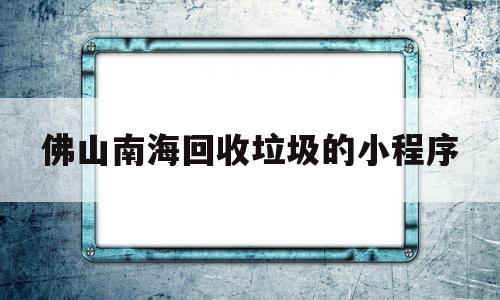 佛山南海回收垃圾的小程序(南海区废品回收),佛山南海回收垃圾的小程序(南海区废品回收),佛山南海回收垃圾的小程序,第1张