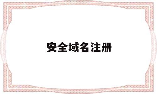 安全域名注册(安全域名注册流程),安全域名注册(安全域名注册流程),安全域名注册,第1张