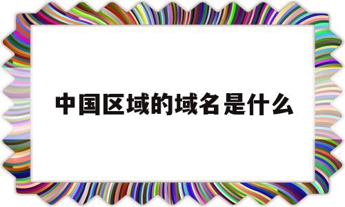 中国区域的域名是什么(中国区域的域名是什么),中国区域的域名是什么(中国区域的域名是什么),中国区域的域名是什么,第1张