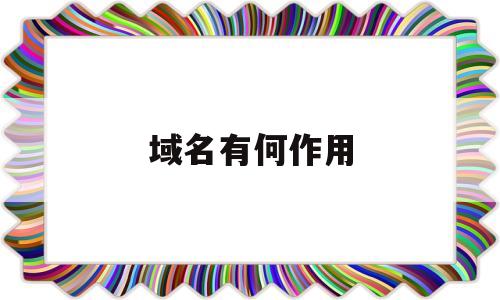域名有何作用(域名有何作用和意义),域名有何作用(域名有何作用和意义),域名有何作用,第1张