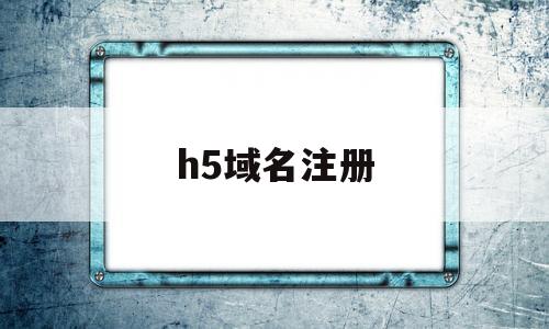 h5域名注册(h5 域名),h5域名注册(h5 域名),h5域名注册,第1张