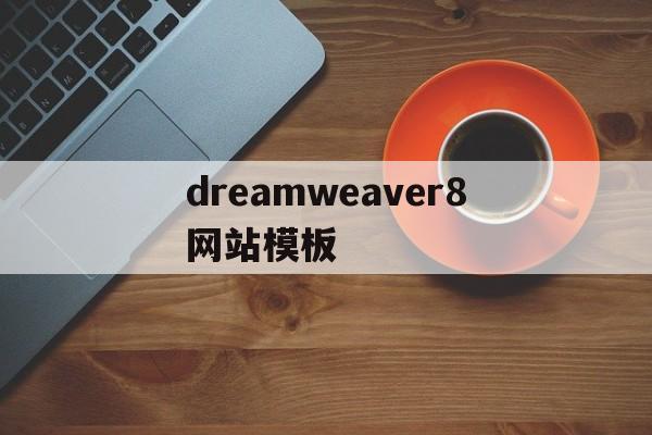 dreamweaver8网站模板(dreamweaver8序列号),dreamweaver8网站模板(dreamweaver8序列号),dreamweaver8网站模板,第1张