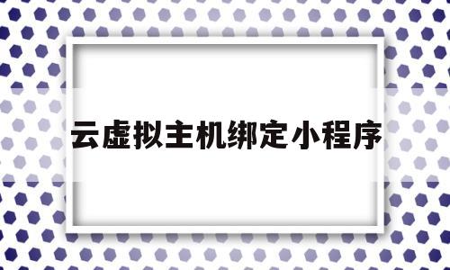云虚拟主机绑定小程序(云虚拟主机绑定小程序怎么绑定),云虚拟主机绑定小程序(云虚拟主机绑定小程序怎么绑定),云虚拟主机绑定小程序,第1张