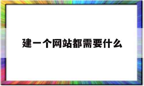 建一个网站都需要什么(建网站需要什么?),建一个网站都需要什么(建网站需要什么?),建一个网站都需要什么,第1张