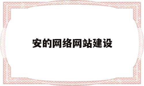 安的网络网站建设(网站建设详细步骤),安的网络网站建设(网站建设详细步骤),安的网络网站建设,第1张