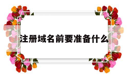注册域名前要准备什么(注册域名前要准备什么东西),注册域名前要准备什么(注册域名前要准备什么东西),注册域名前要准备什么,第1张