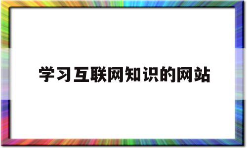 学习互联网知识的网站(互联网在哪学),学习互联网知识的网站(互联网在哪学),学习互联网知识的网站,第1张