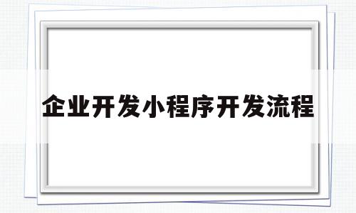 企业开发小程序开发流程(企业开发小程序开发流程),企业开发小程序开发流程(企业开发小程序开发流程),企业开发小程序开发流程,第1张