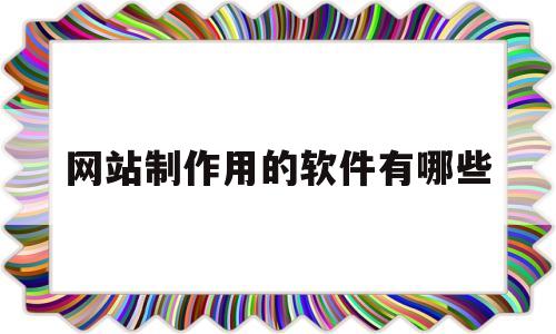网站制作用的软件有哪些(网站制作用什么软件),网站制作用的软件有哪些(网站制作用什么软件),网站制作用的软件有哪些,第1张