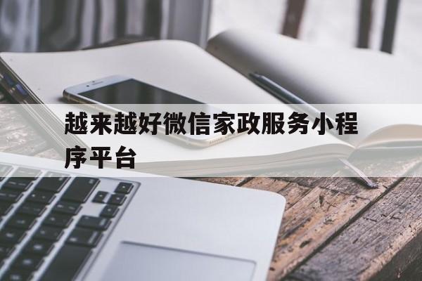 越来越好微信家政服务小程序平台(家政服务小程序有哪些),越来越好微信家政服务小程序平台(家政服务小程序有哪些),越来越好微信家政服务小程序平台,第1张