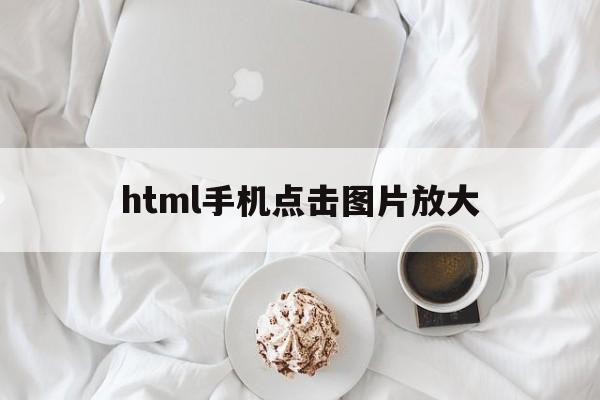 html手机点击图片放大(html手机点击图片放大怎么弄),html手机点击图片放大(html手机点击图片放大怎么弄),html手机点击图片放大,第1张