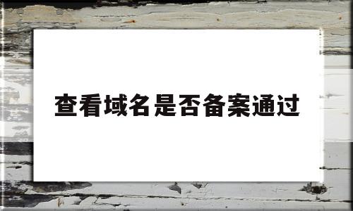 查看域名是否备案通过(怎么查看域名备案进度),查看域名是否备案通过(怎么查看域名备案进度),查看域名是否备案通过,第1张
