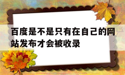 百度是不是只有在自己的网站发布才会被收录(百度会收录哪些自媒体平台),百度是不是只有在自己的网站发布才会被收录(百度会收录哪些自媒体平台),百度是不是只有在自己的网站发布才会被收录,第1张