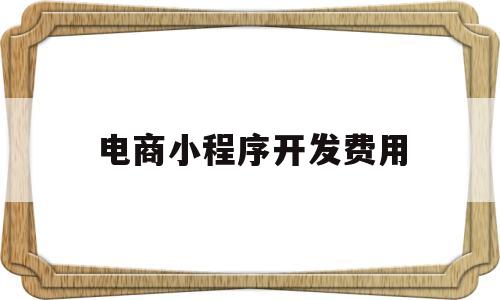 电商小程序开发费用(电商小程序开发费用怎么算),电商小程序开发费用(电商小程序开发费用怎么算),电商小程序开发费用,第1张