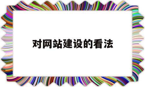 对网站建设的看法(对网站建设的看法和建议),对网站建设的看法(对网站建设的看法和建议),对网站建设的看法,第1张
