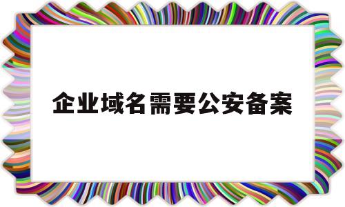 企业域名需要公安备案(域名备案要营业执照吗),企业域名需要公安备案(域名备案要营业执照吗),企业域名需要公安备案,第1张