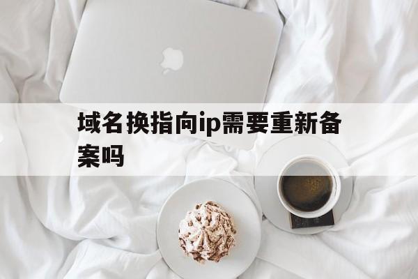 域名换指向ip需要重新备案吗(域名换指向ip需要重新备案吗怎么弄),域名换指向ip需要重新备案吗(域名换指向ip需要重新备案吗怎么弄),域名换指向ip需要重新备案吗,第1张