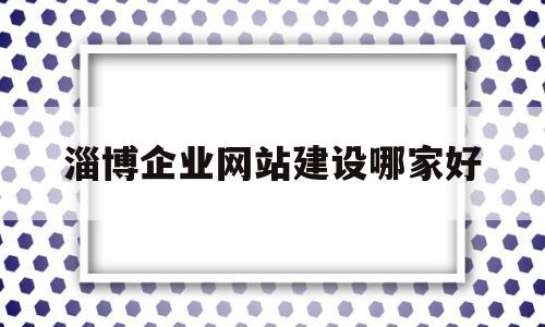 淄博企业网站建设哪家好(淄博做网站的),淄博企业网站建设哪家好(淄博做网站的),淄博企业网站建设哪家好,第1张
