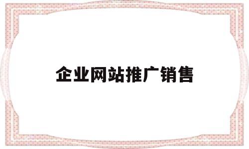 企业网站推广销售(企业网站推广销售怎么做),企业网站推广销售(企业网站推广销售怎么做),企业网站推广销售,第1张
